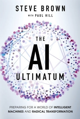 The AI Ultimatum: Preparing for a World of Intelligent Machines and Radical Transformation by Brown, Steve