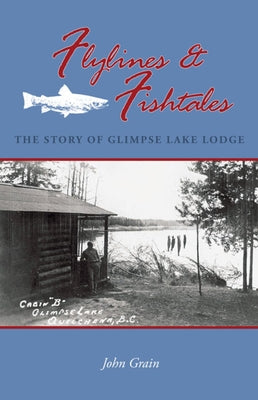 Flylines & Fishtales: The Story of Glimpse Lake Lodge by Grain, John