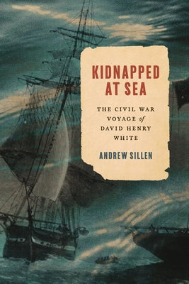 Kidnapped at Sea: The Civil War Voyage of David Henry White by Sillen, Andrew