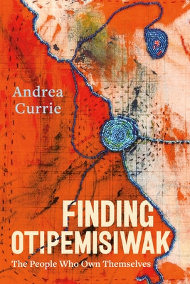 Finding Otipemisiwak: The People Who Own Themselves by Currie, Andrea