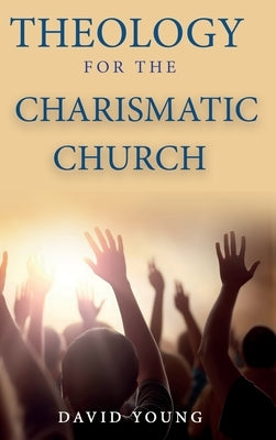 Theology For the Charismatic Church by Young, David