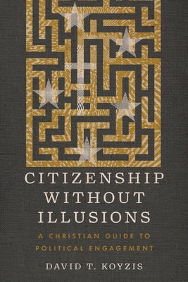 Citizenship Without Illusions: A Christian Guide to Political Engagement by Koyzis, David T.