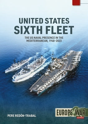 United States Sixth Fleet: The US Naval Presence in the Mediterranean, 1948-2023 by Red?n-Trabal, Pere