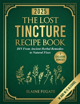 The Lost Tincture Recipe Book: DIY From Ancient Herbal Remedies to Natural Fixes for Beginners & Advanced Users - Ditch Modern Methods and Tackle Com by Fugate, Elaine