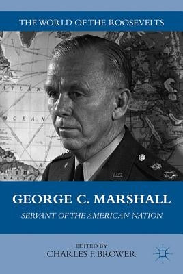 George C. Marshall: Servant of the American Nation by Brower, C.