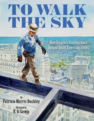 To Walk the Sky: How Iroquois Steelworkers Helped Build Towering Cities by Buckley, Patricia Morris