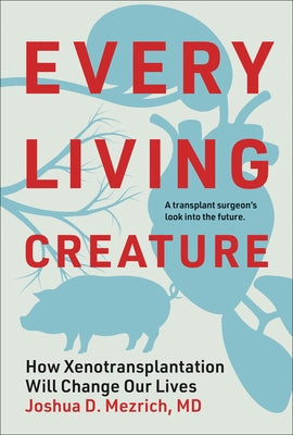 Every Living Creature: How Xenotransplantation Will Change Our Lives by Mezrich, Joshua D.