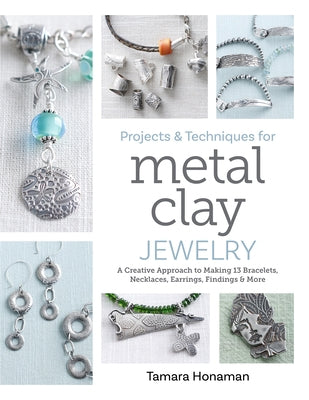 Projects and Techniques for Metal Clay Jewelry: A Creative Approach to Making 13 Bracelets, Necklaces, Earrings, Findings and More by Honaman, Tamara