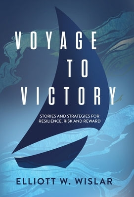 Voyage to Victory: Stories and Strategies for Resilience, Risk and Reward by Wislar, Elliott W.