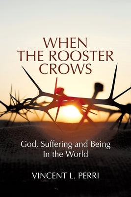 When The Rooster Crows: God, Suffering and Being In the World by Perri, Vincent L.