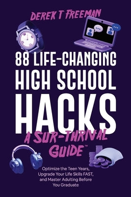 88 Life-Changing High School Hacks (A Sur-Thrival Guide(TM)): Optimize the Teen Years, Upgrade Your Life Skills FAST, and Master Adulting Before You G by Freeman, Derek T.