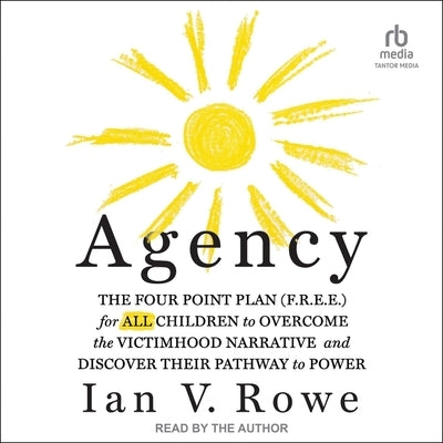 Agency: The Four Point Plan (F.R.E.E) for All Children to Overcome the Victimhood Narrative and Discover Their Pathway to Powe by Rowe, Ian V.