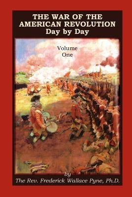 The War of the American Revolution: Day by Day, Volume 1, Chapters I, II, III, IV and V. the Preliminaries and the Years 1775, 1776, 1777, and 1778 by Pyne, Frederick Wallace