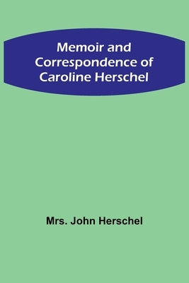 Memoir and Correspondence of Caroline Herschel by John Herschel