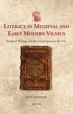 Literacy in Medieval and Early Modern Vilnius: Forms of Writing and Rhetorical Spaces in the City by Niedzwiedz, Jakub