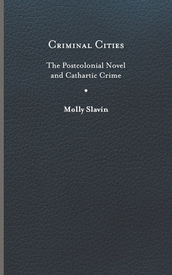Criminal Cities: The Postcolonial Novel and Cathartic Crime by Slavin, Molly