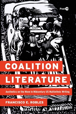 Coalition Literature: Aesthetics on the Move in Midcentury Us Multiethnic Writing by Robles, Francisco E.