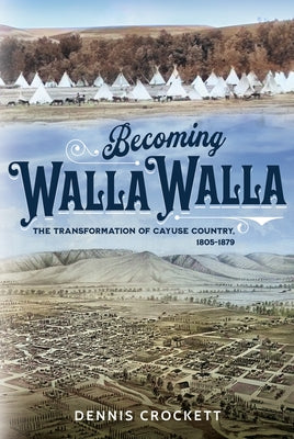 Becoming Walla Walla: The Transformation of Cayuse Country, 1805-1879 by Crockett, Dennis