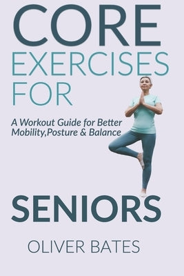 Core Exercises for Seniors Over 60: A Workout Guide for Better Mobility, Posture & Balace by Bates, Oliver