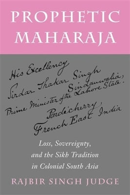 Prophetic Maharaja: Loss, Sovereignty, and the Sikh Tradition in Colonial South Asia by Judge, Rajbir Singh