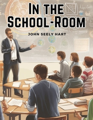 In the School-Room: Chapters in the Philosophy of Education by John Seely Hart