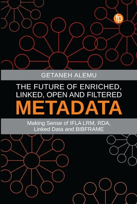 The Future of Enriched, Linked, Open and Filtered Metadata: Making Sense of Ifla Lrm, Rda, Linked Data and Bibframe by Alemu, Getaneh