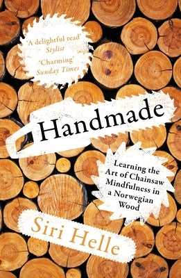 Handmade: Learning the Art of Chainsaw Mindfulness in a Norwegian Wood by Helle, Siri