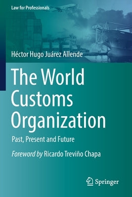 The World Customs Organization: Past, Present and Future by Ju&#225;rez Allende, H&#233;ctor Hugo