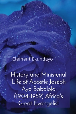 History and Ministerial Life of Apostle Joseph Ayo Babalola (1904-1959) Africa's Great Evangelist by Ekundayo, Clement