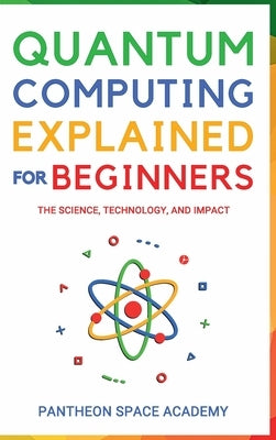 Quantum Computing Explained for Beginners: The Science, Technology, and Impact by Academy, Pantheon Space