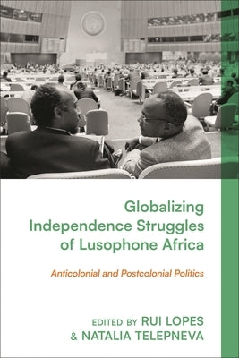 Globalizing Independence Struggles of Lusophone Africa: Anticolonial and Postcolonial Politics by Lopes, Rui