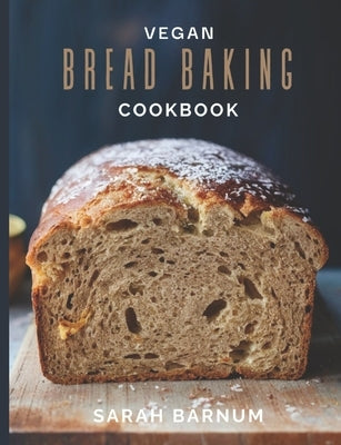 Vegan Bread Baking Cookbook - Tasty Homemade: Plant-Based Artisan Bread Recipes by Barnum, Sarah