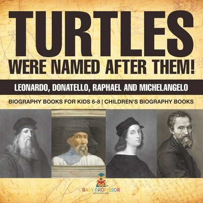 Turtles Were Named After Them! Leonardo, Donatello, Raphael and Michelangelo - Biography Books for Kids 6-8 Children's Biography Books by Baby Professor