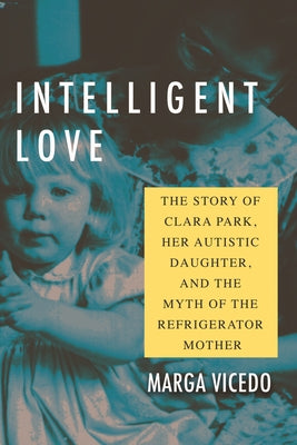 Intelligent Love: The Story of Clara Park, Her Autistic Daughter, and the Myth of the Refrigerator Mother by Vicedo, Marga