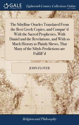 The Sibylline Oracles Translated From the Best Greek Copies, and Compar'd With the Sacred Prophesies, With Daniel and the Revelations, and With so Muc by Floyer, John