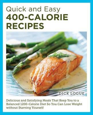 Quick and Easy 400-Calorie Recipes: Delicious and Satisfying Meals That Keep You to a Balanced 1200-Calorie Diet So You Can Lose Weight Without Starvi by Logue, Dick