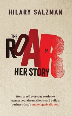 The Roar of Her Story: How to tell everyday stories to attract your dream clients and build a business that's unapologetically you. by Salzman, Hilary