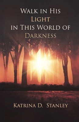 Walk in His Light in This World of Darkness by Stanley, Katrina D.