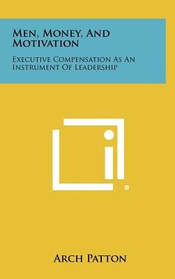 Men, Money, and Motivation: Executive Compensation as an Instrument of Leadership by Patton, Arch