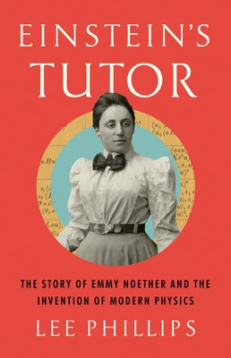 Einstein's Tutor: The Story of Emmy Noether and the Invention of Modern Physics by Phillips, Lee