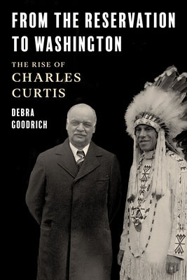 From the Reservation to Washington: The Rise of Charles Curtis by Goodrich, Debra