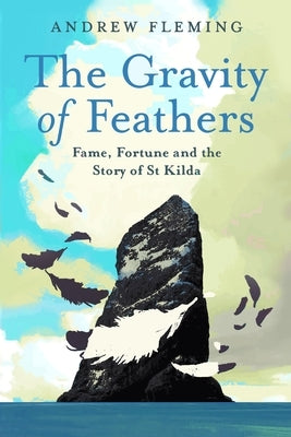 The Gravity of Feathers: Fame, Fortune and the Story of St Kilda by Fleming, Andrew