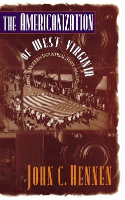 The Americanization of West Virginia: Creating a Modern Industrial State, 1916-1925 by Hennen, John C.