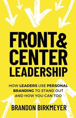 Front & Center Leadership: How Leaders Use Personal Branding to Stand Out and How You Can Too by Birkmeyer, Brandon