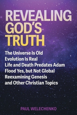 Revealing God's Truth: The Universe Is Old, Evolution Is Real, Life and Death Predates Adam, Flood Yes, but Not Global, Reexamining Genesis a by Welechenko, Paul