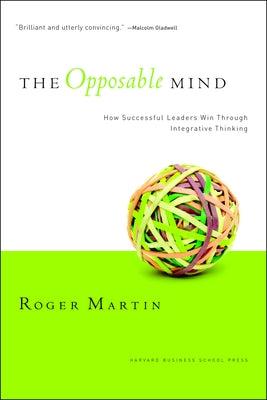 The Opposable Mind: How Successful Leaders Win Through Integrative Thinking by Martin, Roger L.