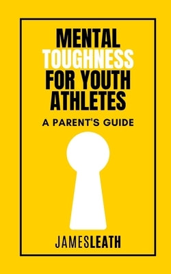 Mental Toughness for Youth Athletes: A Parent's Guide by Leath, James