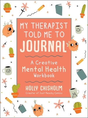 My Therapist Told Me to Journal: A Creative Mental Health Workbook by Chisholm, Holly
