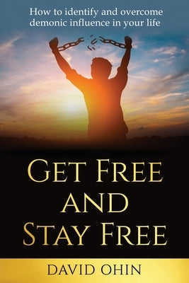 Get Free and Stay Free: How to identify and overcome demonic influence in your life by Ohin, David