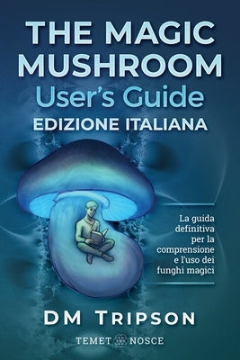 The Magic Mushroom User's Guide edizione Italiana: La guida definitiva per la comprensione e l'uso dei funghi magici by Tripson, DM